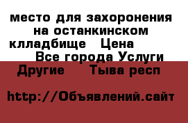 место для захоронения на останкинском клладбище › Цена ­ 1 000 000 - Все города Услуги » Другие   . Тыва респ.